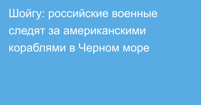 Шойгу: российские военные следят за американскими кораблями в Черном море