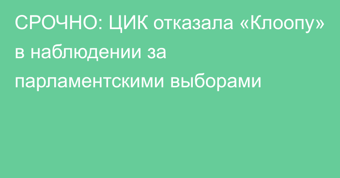 СРОЧНО: ЦИК отказала «Клоопу» в наблюдении за парламентскими выборами