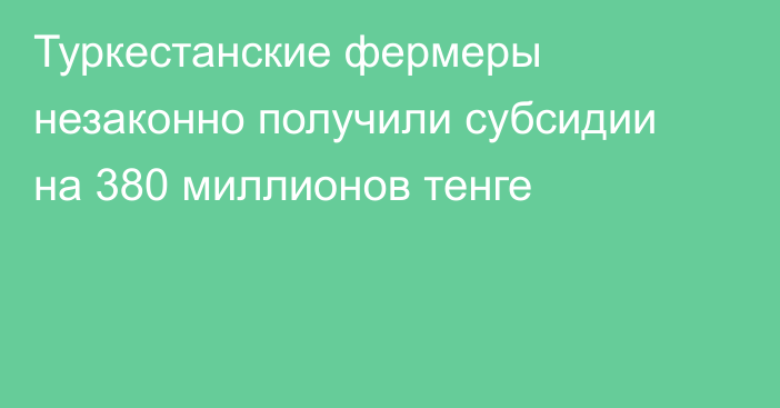 Туркестанские фермеры незаконно получили субсидии на 380 миллионов тенге