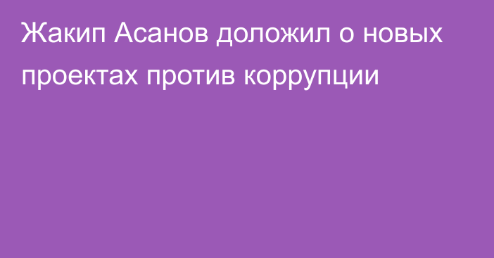 Жакип Асанов доложил о новых проектах против коррупции