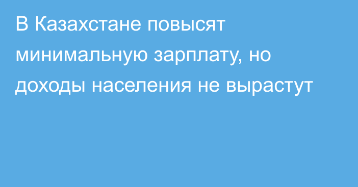 В Казахстане повысят минимальную зарплату, но доходы населения не вырастут