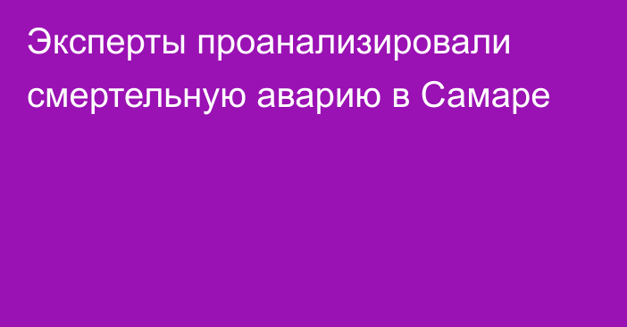 Эксперты проанализировали смертельную аварию в Самаре