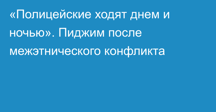 «Полицейские ходят днем и ночью». Пиджим после межэтнического конфликта