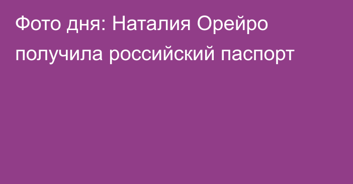 Фото дня: Наталия Орейро получила российский паспорт