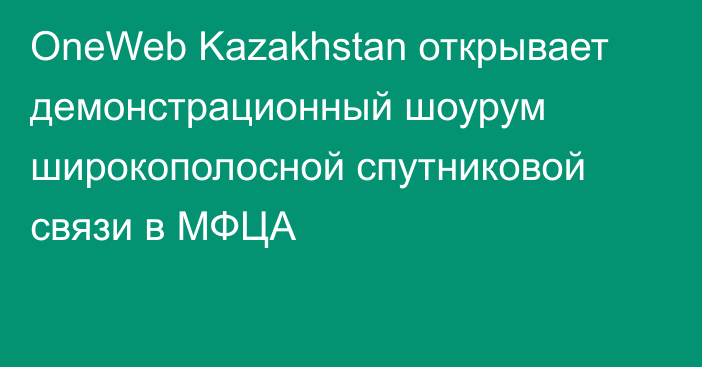 OneWeb Kazakhstan открывает демонстрационный шоурум  широкополосной спутниковой связи в МФЦА