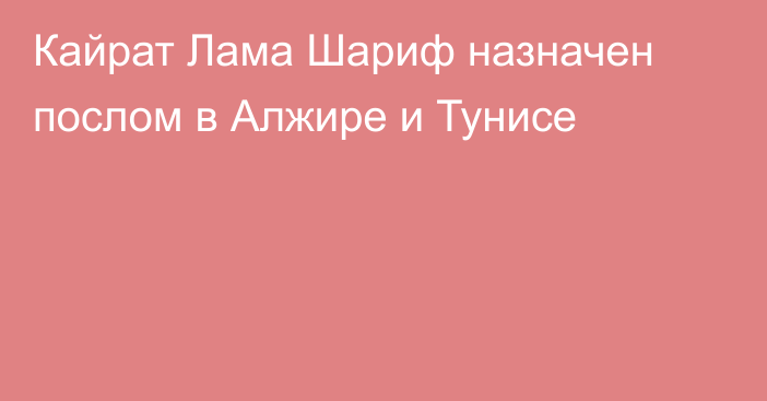 Кайрат Лама Шариф назначен послом в Алжире и Тунисе