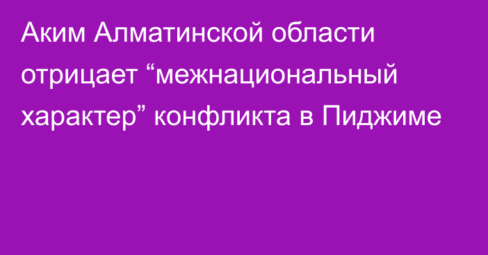 Аким Алматинской области отрицает “межнациональный характер” конфликта в Пиджиме