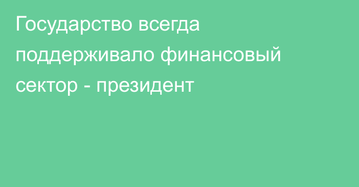 Государство всегда поддерживало финансовый сектор - президент