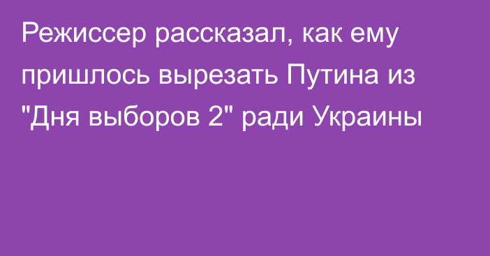 Режиссер рассказал, как ему пришлось вырезать Путина из 