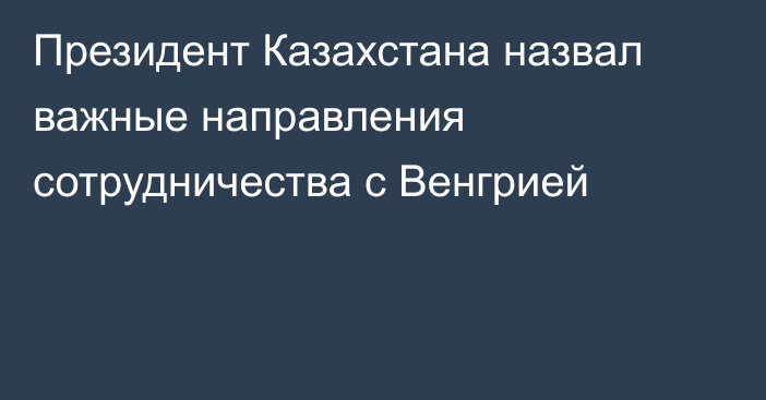 Президент Казахстана назвал важные направления сотрудничества с Венгрией