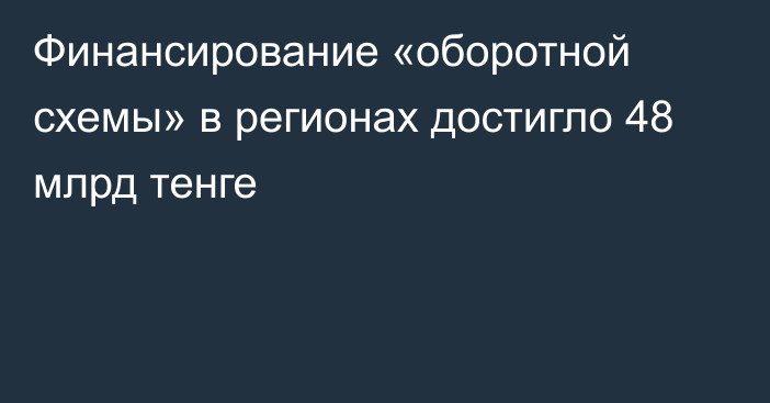 Финансирование «оборотной схемы» в регионах достигло 48 млрд тенге