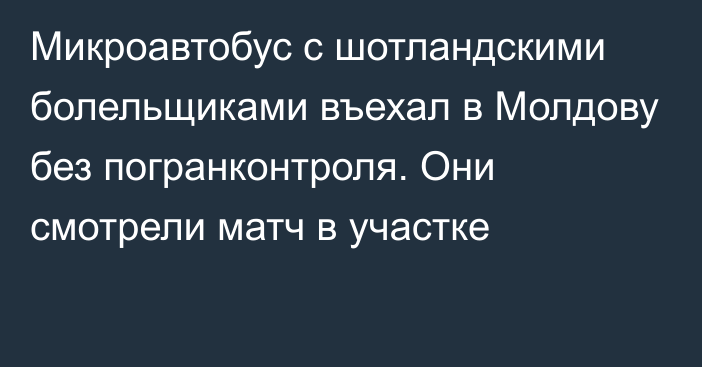 Микроавтобус с шотландскими болельщиками въехал в Молдову без погранконтроля. Они смотрели матч в участке