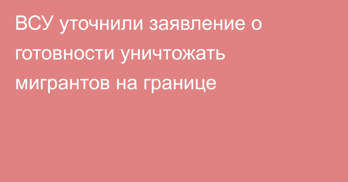 ВСУ уточнили заявление о готовности уничтожать мигрантов на границе