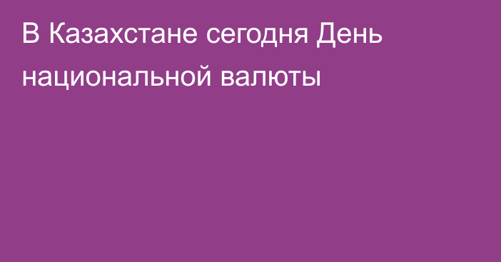 В Казахстане сегодня День национальной валюты