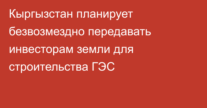 Кыргызстан планирует безвозмездно передавать инвесторам земли для строительства ГЭС