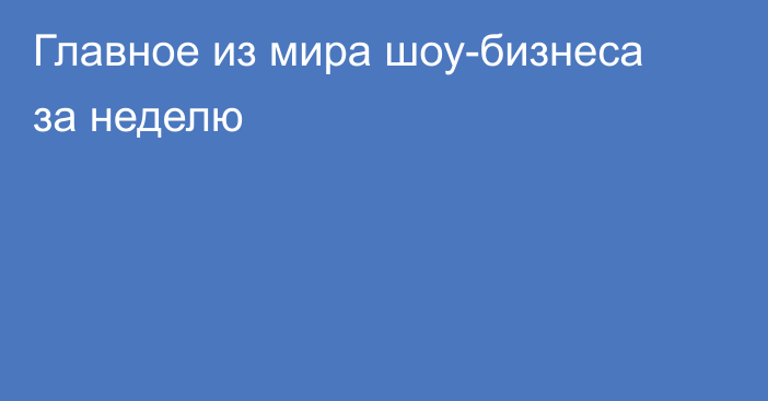 Главное из мира шоу-бизнеса за неделю