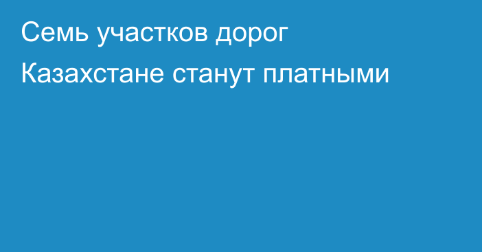 Семь участков дорог Казахстане станут платными