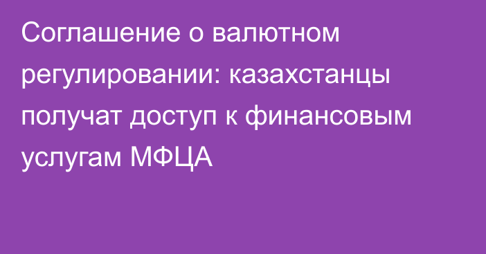 Соглашение о валютном регулировании: казахстанцы получат доступ к финансовым услугам МФЦА