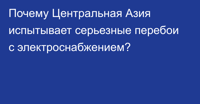 Почему Центральная Азия испытывает серьезные перебои с электроснабжением?