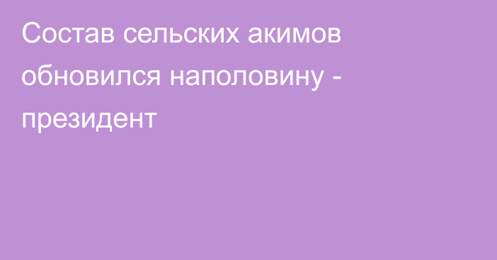 Состав сельских акимов обновился наполовину - президент