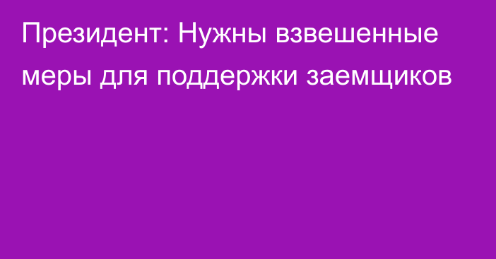 Президент: Нужны взвешенные меры для поддержки заемщиков