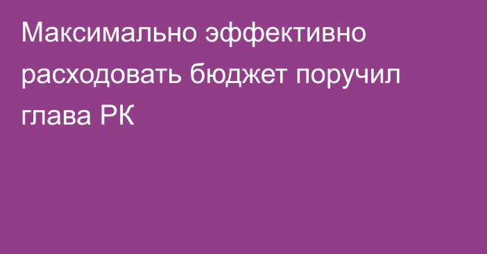 Максимально эффективно расходовать бюджет поручил глава РК