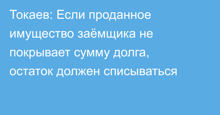 Токаев: Если проданное имущество заёмщика не покрывает сумму долга, остаток должен списываться