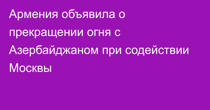 Армения объявила о прекращении огня с Азербайджаном при содействии Москвы