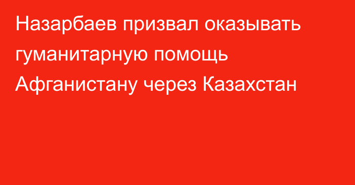 Назарбаев призвал оказывать гуманитарную помощь Афганистану через Казахстан