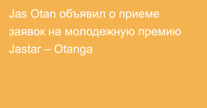 Jas Otan объявил о приеме заявок на молодежную премию Jastar – Оtanga