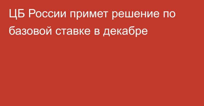 ЦБ России примет решение по базовой ставке в декабре