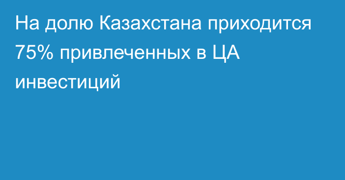 На долю Казахстана приходится 75% привлеченных в ЦА инвестиций