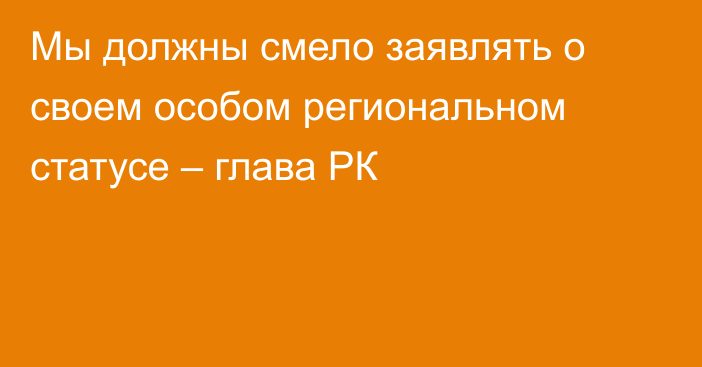 Мы должны смело заявлять о своем особом региональном статусе – глава РК