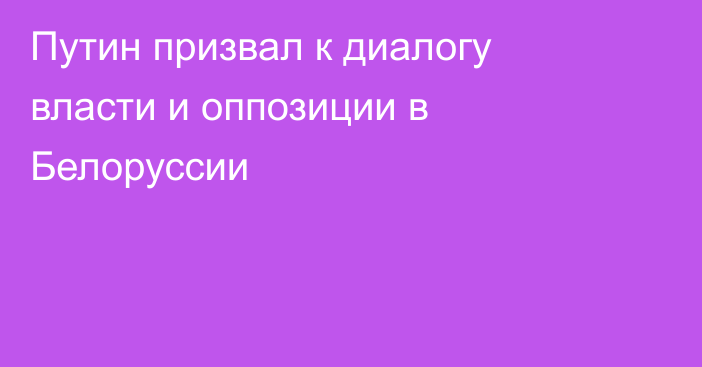 Путин призвал к диалогу власти и оппозиции в Белоруссии