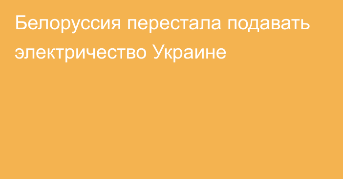 Белоруссия перестала подавать электричество Украине