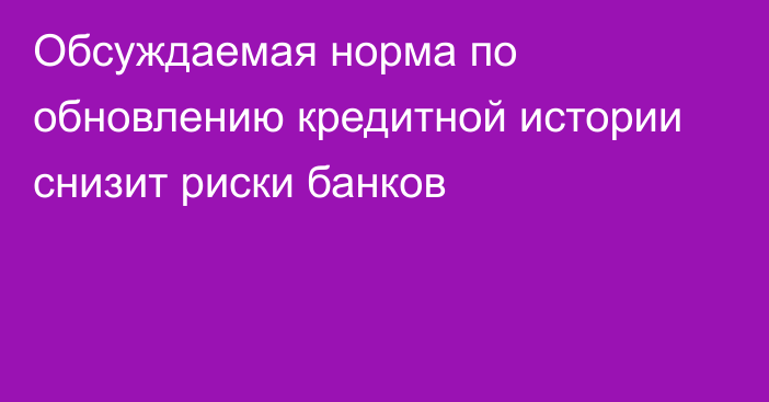 Обсуждаемая норма по обновлению кредитной истории снизит риски банков