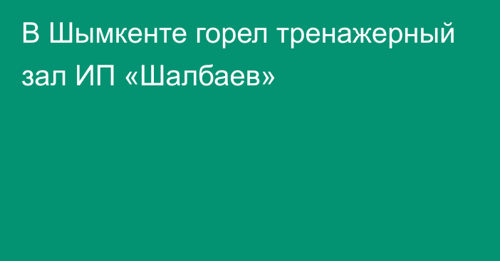 В Шымкенте горел тренажерный зал ИП «Шалбаев»