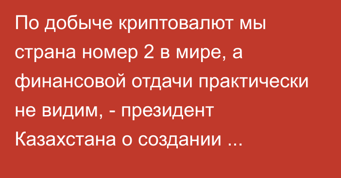 По добыче криптовалют мы страна номер 2 в мире, а финансовой отдачи практически не видим, - президент Казахстана о создании криптобирж