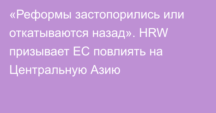 «Реформы застопорились или откатываются назад». HRW призывает ЕС повлиять на Центральную Азию