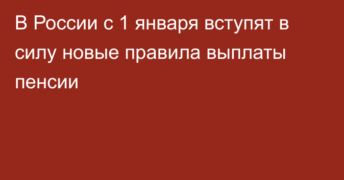 В России с 1 января вступят в силу новые правила выплаты пенсии