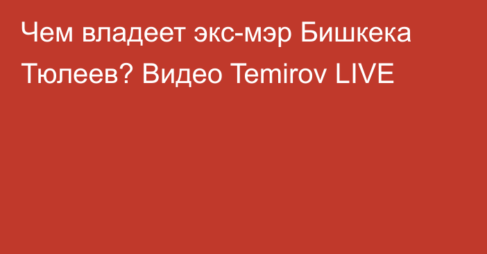 Чем владеет экс-мэр Бишкека Тюлеев? Видео Temirov LIVE