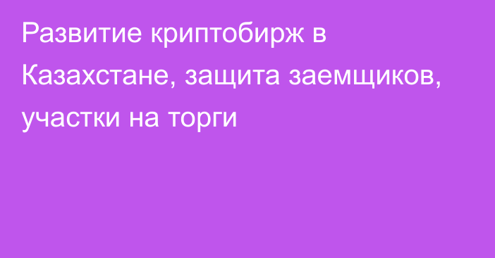 Развитие криптобирж в Казахстане, защита заемщиков, участки на торги