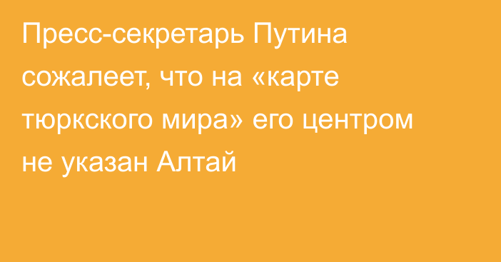 Пресс-секретарь Путина сожалеет, что на «карте тюркского мира» его центром не указан Алтай