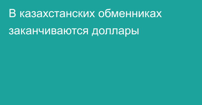 В казахстанских обменниках заканчиваются доллары