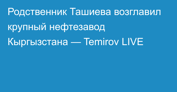 Родственник Ташиева возглавил крупный нефтезавод Кыргызстана — Temirov LIVE