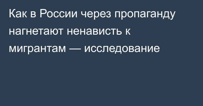 Как в России через пропаганду нагнетают ненависть к мигрантам — исследование