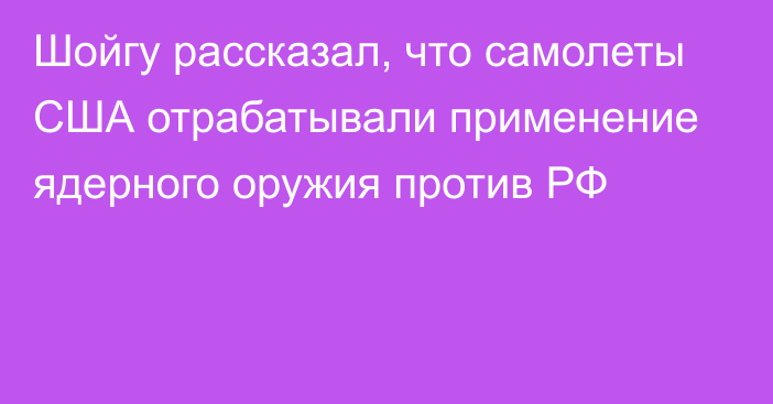 Шойгу рассказал, что самолеты США отрабатывали применение ядерного оружия против РФ