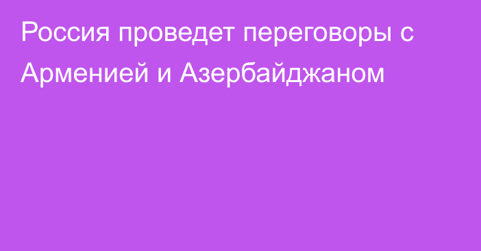 Россия проведет переговоры с Арменией и Азербайджаном