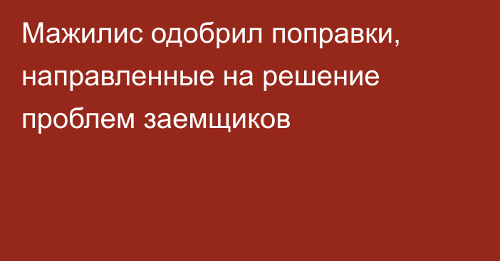 Мажилис одобрил поправки, направленные на решение проблем заемщиков