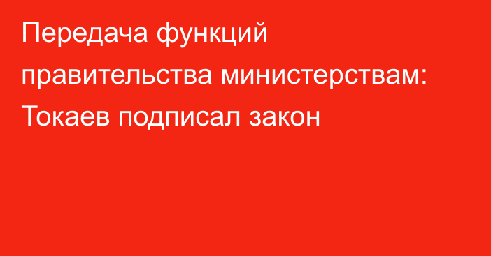 Передача функций правительства министерствам: Токаев подписал закон